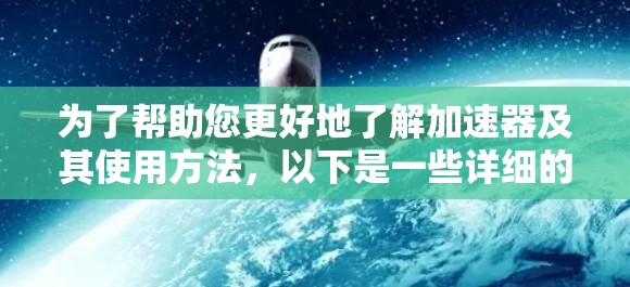 为了帮助您更好地了解加速器及其使用方法,以下是一些详细的步骤和信息 为了帮助您更好地了解加速器及其使用方法,以下是一些详细的步骤和信息