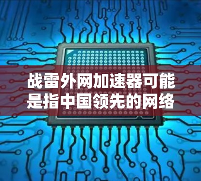 战雷外网加速器可能是指中国领先的网络加速服务战雷公司提供的网络加速工具。如果你在寻找网络加速服务,建议直接访问战雷官网,或者联系他们的客服,获取最新的信息。以下是一些步骤和建议 战雷外网加速器可能是指中国领先的网络加速服务战雷公司提供的网络加速工具。如果你在寻找网络加速服务,建议直接访问战雷官网,或者联系他们的客服,获取最新的信息。以下是一些步骤和建议