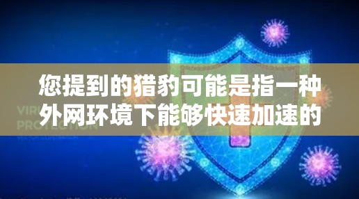 您提到的猎豹可能是指一种外网环境下能够快速加速的工具或软件。如果您指的是猎豹作为一种网络加速软件,或者在特定环境下提供网络加速功能,您可以提供更多信息以便进一步解答 您提到的猎豹可能是指一种外网环境下能够快速加速的工具或软件。如果您指的是猎豹作为一种网络加速软件,或者在特定环境下提供网络加速功能,您可以提供更多信息以便进一步解答