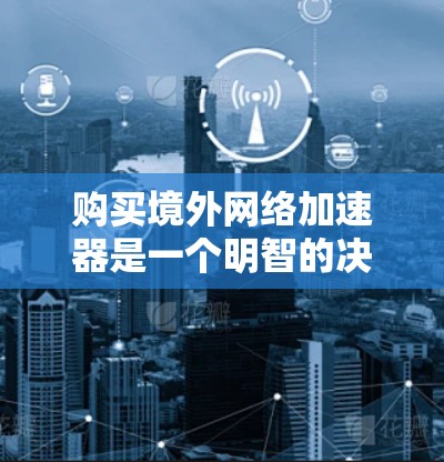 购买境外网络加速器是一个明智的决策，它有助于提升网络性能并保护隐私。以下是对境外网络加速器的全面介绍，帮助您做出明智的选择