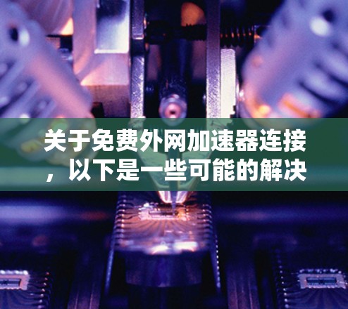 关于免费外网加速器连接,以下是一些可能的解决方案和建议 关于免费外网加速器连接,以下是一些可能的解决方案和建议