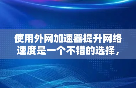使用外网加速器提升网络速度是一个不错的选择，但需要谨慎处理，确保安全可靠。以下是一个分步指南