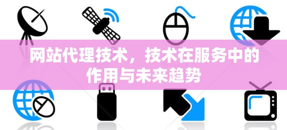 网站代理技术,技术在服务中的作用与未来趋势 网站代理技术,技术在服务中的作用与未来趋势
