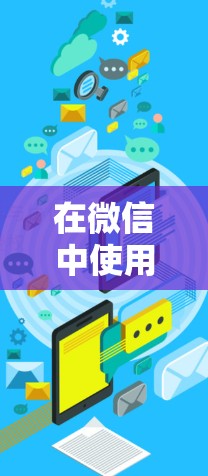 在微信中使用微信加速器外网的免费版，可以有效地扩展微信的功能，允许访问更多的外部网站。以下是一个清晰的步骤指南