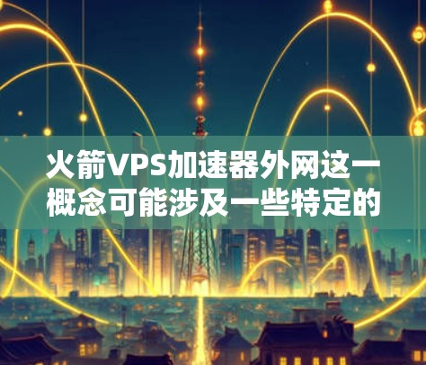火箭VPS加速器外网这一概念可能涉及一些特定的技术或应用,具体细节可能因上下文不同而有所变化。以下是一些可能的解释和扩展 火箭VPS加速器外网这一概念可能涉及一些特定的技术或应用,具体细节可能因上下文不同而有所变化。以下是一些可能的解释和扩展