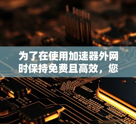 为了在使用加速器外网时保持免费且高效,您可以按照以下步骤操作 为了在使用加速器外网时保持免费且高效,您可以按照以下步骤操作