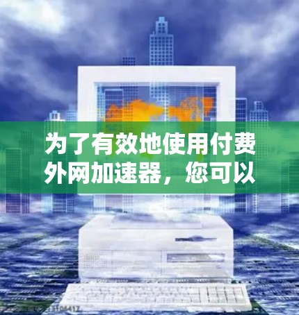 为了有效地使用付费外网加速器,您可以按照以下步骤进行操作 为了有效地使用付费外网加速器,您可以按照以下步骤进行操作