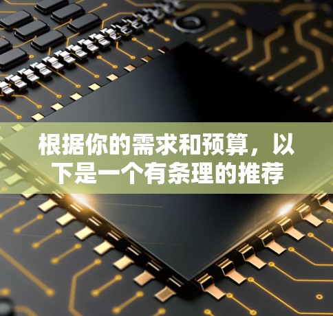 根据你的需求和预算,以下是一个有条理的推荐 根据你的需求和预算,以下是一个有条理的推荐