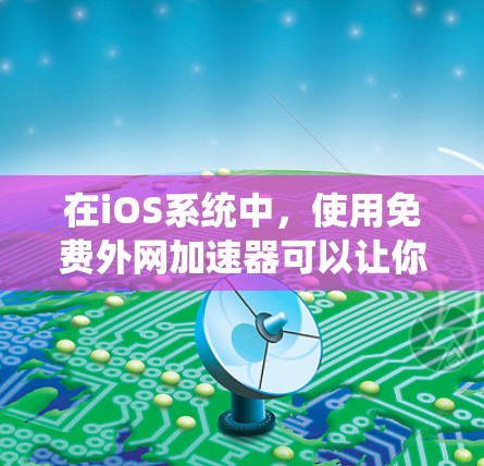 在iOS系统中,使用免费外网加速器可以让你在没有网络连接的情况下快速下载或上传文件。以下是一个逐步指南,帮助你理解和操作 在iOS系统中,使用免费外网加速器可以让你在没有网络连接的情况下快速下载或上传文件。以下是一个逐步指南,帮助你理解和操作