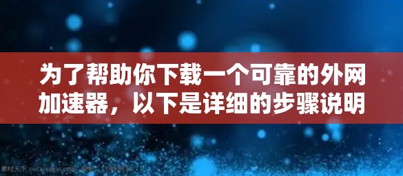 为了帮助你下载一个可靠的外网加速器,以下是详细的步骤说明 为了帮助你下载一个可靠的外网加速器,以下是详细的步骤说明