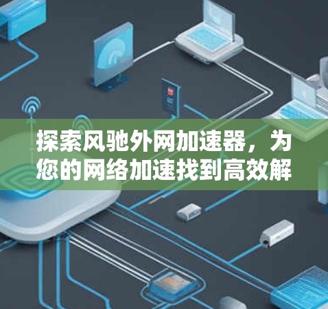 探索风驰外网加速器,为您的网络加速找到高效解决方案 探索风驰外网加速器,为您的网络加速找到高效解决方案