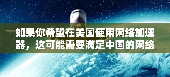 如果你希望在美国使用网络加速器，这可能需要满足中国的网络使用许可条件。具体来说，中国的网络使用许可需要满足以下条件