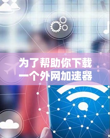 为了帮助你下载一个外网加速器软件,以下是一个有条理的指南,涵盖了你需要考虑的因素 为了帮助你下载一个外网加速器软件,以下是一个有条理的指南,涵盖了你需要考虑的因素