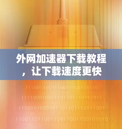 外网加速器下载教程,让下载速度更快 外网加速器下载教程,让下载速度更快