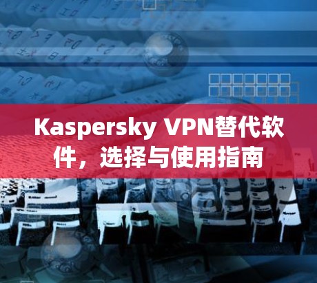 Kaspersky VPN替代软件,选择与使用指南 Kaspersky VPN替代软件,选择与使用指南