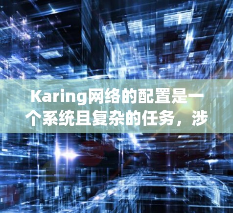 Karing网络的配置是一个系统且复杂的任务，涉及多个模块和选项。以下是对Karing网络配置的详细指南，帮助您顺利完成配置