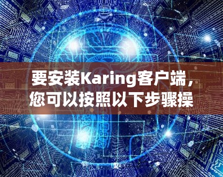 要安装Karing客户端,您可以按照以下步骤操作 要安装Karing客户端,您可以按照以下步骤操作