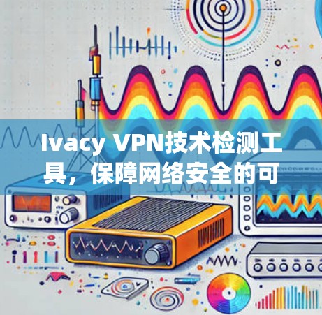 Ivacy VPN技术检测工具，保障网络安全的可靠解决方案
