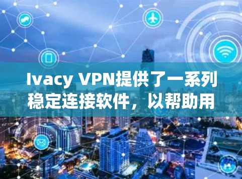 Ivacy VPN提供了一系列稳定连接软件，以帮助用户安全地使用其分支式VPN解决方案。以下是两个主要选项的详细介绍