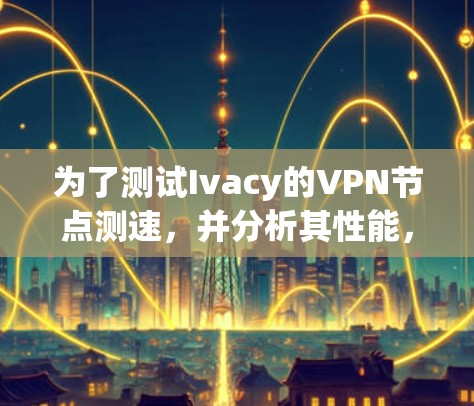 为了测试Ivacy的VPN节点测速，并分析其性能，您可以按照以下步骤进行操作