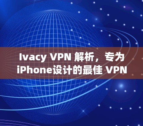 Ivacy VPN 解析,专为iPhone设计的最佳 VPN 解决方案 Ivacy VPN 解析,专为iPhone设计的最佳 VPN 解决方案