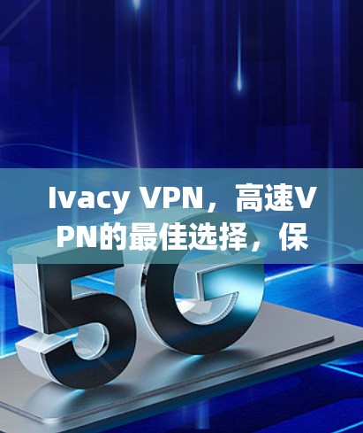 Ivacy VPN,高速VPN的最佳选择,保障您的数据安全和传输顺畅 Ivacy VPN,高速VPN的最佳选择,保障您的数据安全和传输顺畅