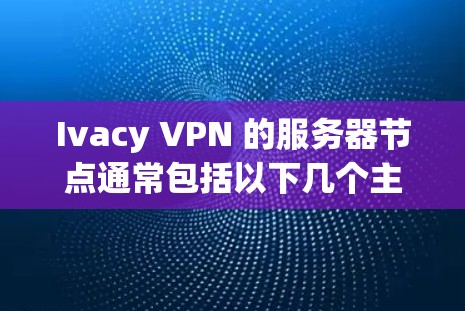 Ivacy VPN 的服务器节点通常包括以下几个主要部分 Ivacy VPN 的服务器节点通常包括以下几个主要部分