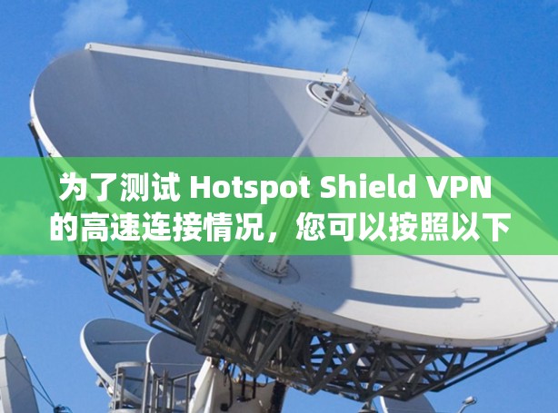 为了测试 Hotspot Shield VPN 的高速连接情况,您可以按照以下步骤进行 为了测试 Hotspot Shield VPN 的高速连接情况,您可以按照以下步骤进行
