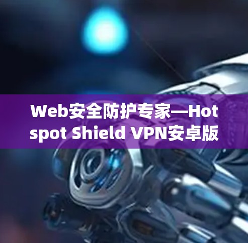 Web安全防护专家—Hotspot Shield VPN安卓版 安全连接指南 Web安全防护专家—Hotspot Shield VPN安卓版 安全连接指南