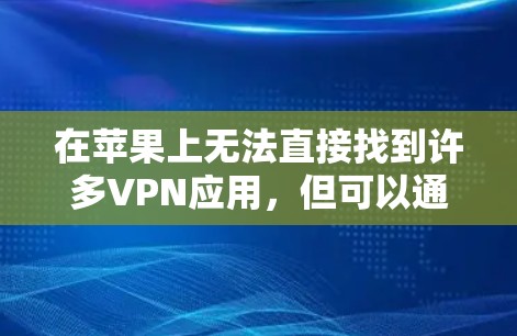 在苹果上无法直接找到许多VPN应用,但可以通过以下步骤找到合适的VPN服务 在苹果上无法直接找到许多VPN应用,但可以通过以下步骤找到合适的VPN服务