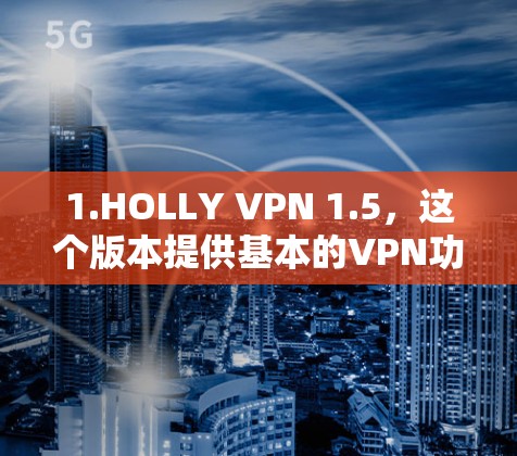 1.HOLLY VPN 1.5，这个版本提供基本的VPN功能，包括加密、端口限制和安全设置。适合需要基本保护的用户