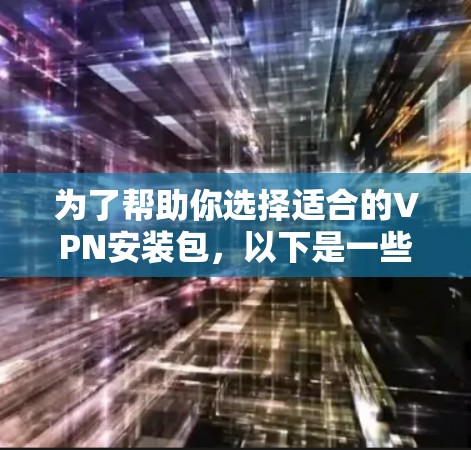 为了帮助你选择适合的VPN安装包,以下是一些关键考虑因素 为了帮助你选择适合的VPN安装包,以下是一些关键考虑因素