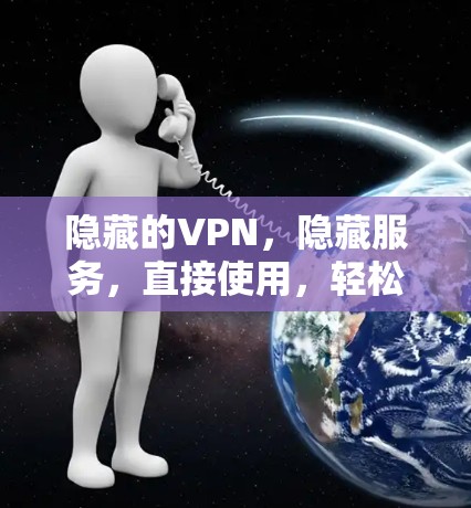 隐藏的VPN,隐藏服务,直接使用,轻松畅玩 隐藏的VPN,隐藏服务,直接使用,轻松畅玩