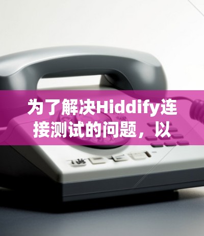 为了解决Hiddify连接测试的问题，以下是逐步的解决方案
