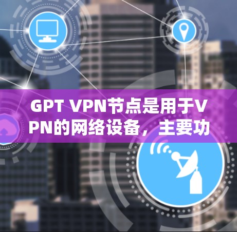 GPT VPN节点是用于VPN的网络设备,主要功能包括提供VPN连接、数据传输和内容分析,支持多设备连接和隐私保护。以下是关于GPT VPN节点的详细信息 GPT VPN节点是用于VPN的网络设备,主要功能包括提供VPN连接、数据传输和内容分析,支持多设备连接和隐私保护。以下是关于GPT VPN节点的详细信息