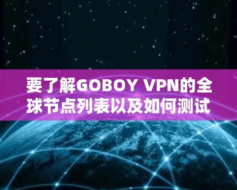 要了解GOBOY VPN的全球节点列表以及如何测试这些节点的网络连接,可以按照以下步骤进行 要了解GOBOY VPN的全球节点列表以及如何测试这些节点的网络连接,可以按照以下步骤进行