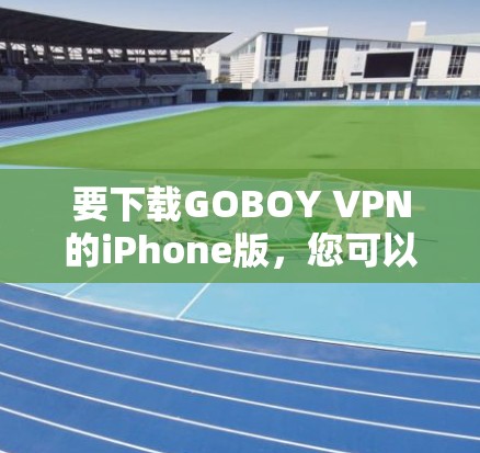 要下载GOBOY VPN的iPhone版,您可以按照以下步骤操作 要下载GOBOY VPN的iPhone版,您可以按照以下步骤操作