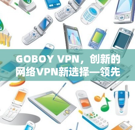 GOBOY VPN,创新的网络VPN新选择—领先于行业(223.3.15) GOBOY VPN,创新的网络VPN新选择—领先于行业(223.3.15)