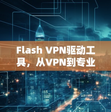 Flash VPN驱动工具,从VPN到专业网络安全的未来 Flash VPN驱动工具,从VPN到专业网络安全的未来