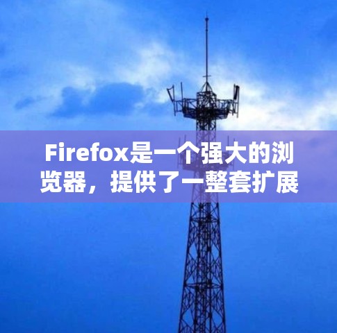 Firefox是一个强大的浏览器，提供了一整套扩展工具，帮助用户更好地管理网站、导航、自动化任务等。以下是一些常见的Firefox扩展工具，供您参考