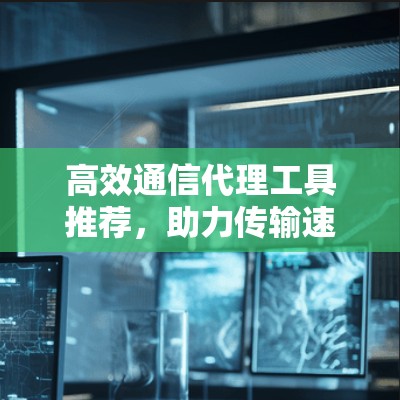高效通信代理工具推荐，助力传输速率提升