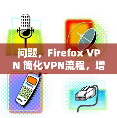 问题,Firefox VPN 简化VPN流程,增强安全性,高效连接 问题,Firefox VPN 简化VPN流程,增强安全性,高效连接