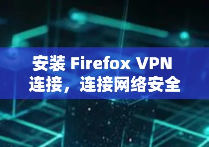 安装 Firefox VPN 连接,连接网络安全产品,提升数据传输效率 安装 Firefox VPN 连接,连接网络安全产品,提升数据传输效率