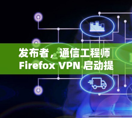发布者，通信工程师 Firefox VPN 启动提示符窗口改进