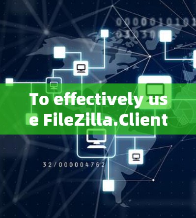 To effectively use FileZilla.Client,follow these organized steps: