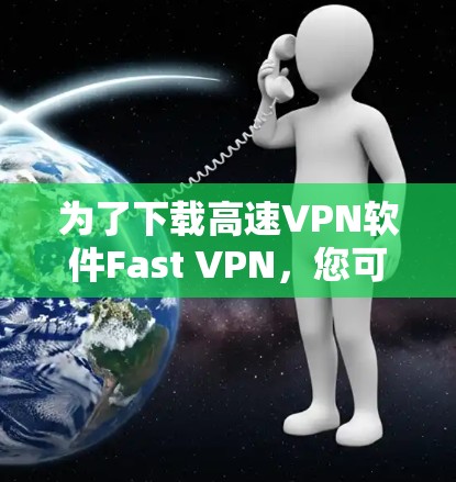 为了下载高速VPN软件Fast VPN,您可以按照以下步骤进行 为了下载高速VPN软件Fast VPN,您可以按照以下步骤进行