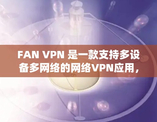 FAN VPN 是一款支持多设备多网络的网络VPN应用，旨在保护用户在网络连接时的安全性。以下是对 FAN VPN 的速度分析的系统总结