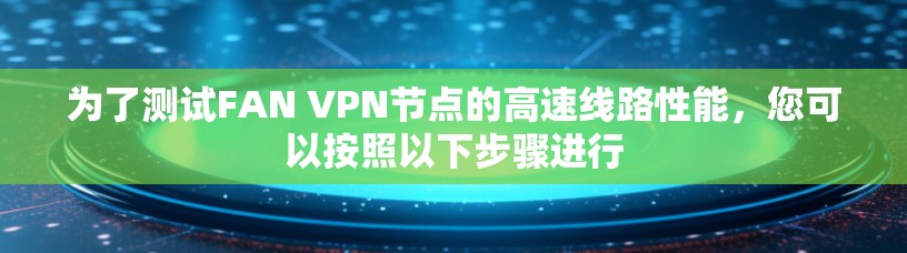 为了测试FAN VPN节点的高速线路性能,您可以按照以下步骤进行 为了测试FAN VPN节点的高速线路性能,您可以按照以下步骤进行