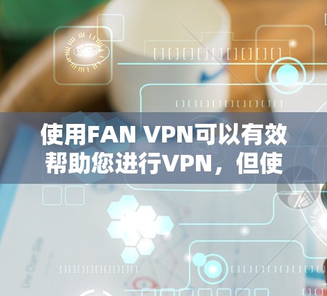 使用FAN VPN可以有效帮助您进行VPN,但使用过程中可能会遇到一些问题。以下是一个详细的步骤指南,帮助您顺利完成使用 使用FAN VPN可以有效帮助您进行VPN,但使用过程中可能会遇到一些问题。以下是一个详细的步骤指南,帮助您顺利完成使用