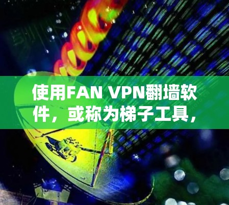使用FAN VPN<strong>翻墙软件</strong>，或称为梯子工具，是一种便捷的VPN解决方案，特别适合需要快速连接到多个网络的用户。以下是关于FAN VPN的详细分析和使用指南